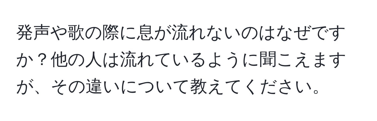 発声や歌の際に息が流れないのはなぜですか？他の人は流れているように聞こえますが、その違いについて教えてください。