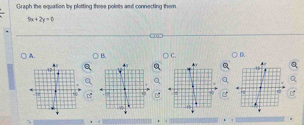 Graph the equation by plotting three points and connecting them.
9x+2y=0
A. 
B. 
C. 
D. 


4