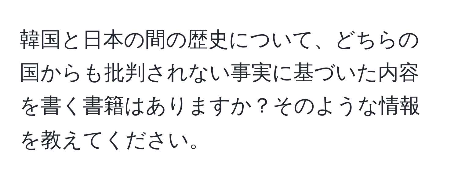 韓国と日本の間の歴史について、どちらの国からも批判されない事実に基づいた内容を書く書籍はありますか？そのような情報を教えてください。