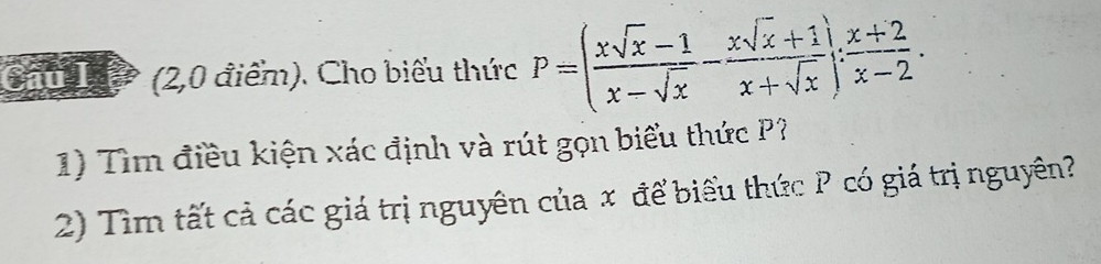 Câul (2,0 điểm). Cho biểu thức P=( (xsqrt(x)-1)/x-sqrt(x) - (xsqrt(x)+1)/x+sqrt(x) ): (x+2)/x-2 . 
1) Tìm điều kiện xác định và rút gọn biểu thức P? 
2) Tìm tất cả các giá trị nguyên của x để biểu thức P có giá trị nguyên?