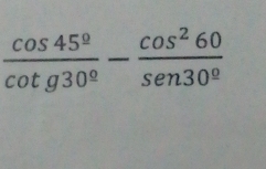  cos 45°/cot g30° - cos^260/sen 30° 