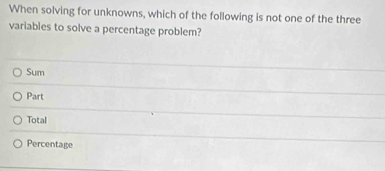 When solving for unknowns, which of the following is not one of the three
variables to solve a percentage problem?
Sum
Part
Total
Percentage