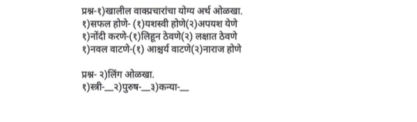 प्रश्न-१)खालील वाक्प्रचारांचा योग्य अर्थ ओळखा. 
१)सफल होणे- (१)यशस्वी होणे(२)अपयश येणे 
१)नोंदी करणे-(१)लिहून ठेवणे(२) लक्षात ठेवणे 
१)नवल वाटणे-(१) आश्चर्य वाटणे(२)नाराज होणे 
प्रश्न- २)लिंग ओळखा. 
१)स्त्री-_ २) पुरुष-._ ३)कन्या_