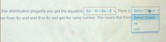 the distributive property you get the equation 6x-10=6x+8. There is Select Cheice
ber from 6x and add 8 to 6x and get the same number. This means that there Select Choice
no
one