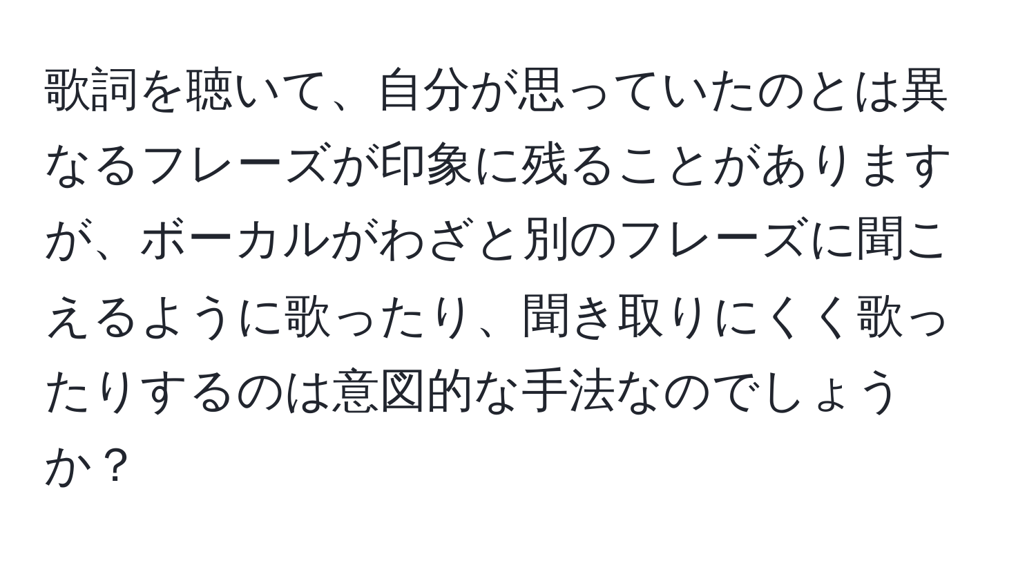 歌詞を聴いて、自分が思っていたのとは異なるフレーズが印象に残ることがありますが、ボーカルがわざと別のフレーズに聞こえるように歌ったり、聞き取りにくく歌ったりするのは意図的な手法なのでしょうか？