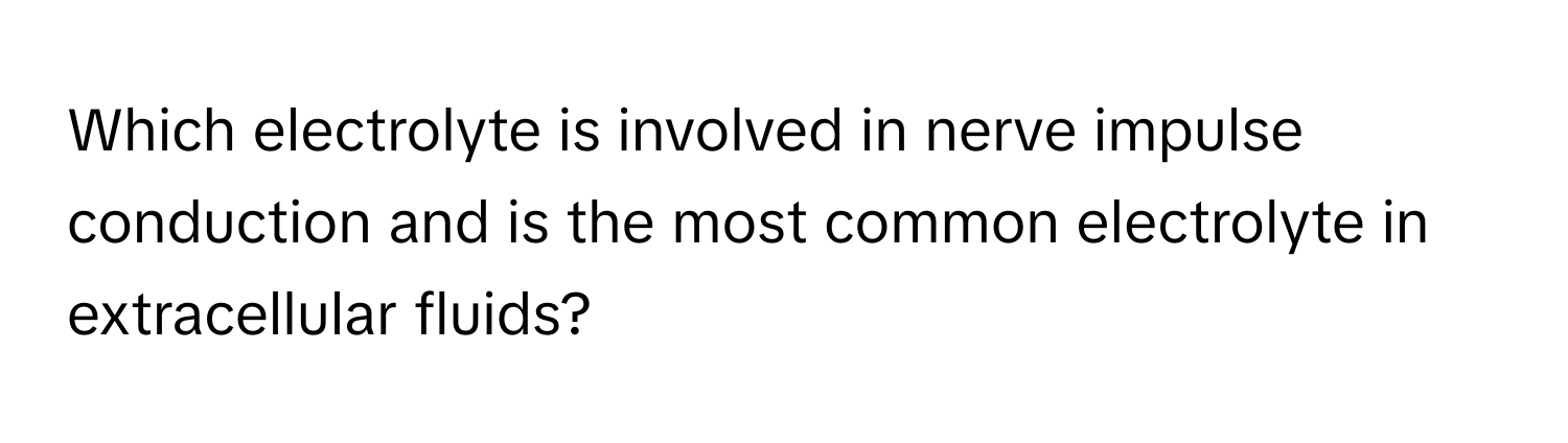 Which electrolyte is involved in nerve impulse conduction and is the most common electrolyte in extracellular fluids?