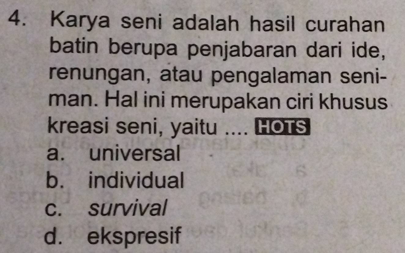 Karya seni adalah hasil curahan
batin berupa penjabaran dari ide,
renungan, atau pengalaman seni-
man. Hal ini merupakan ciri khusus
kreasi seni, yaitu .... HOTS
a. universal
b. individual
c. survival
d. ekspresif