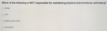 Which of the following is NOT responsible for maintaining physical and emotional well-being?
sleep
rest
eating junk food
relaxation