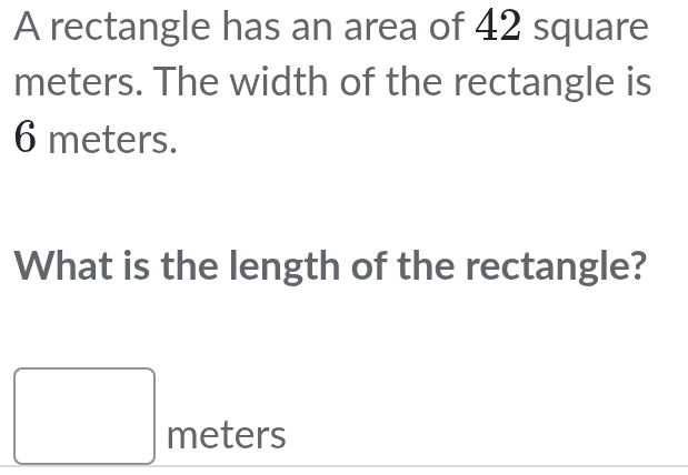 A rectangle has an area of 42 square
meters. The width of the rectangle is
6 meters. 
What is the length of the rectangle?
□ meters