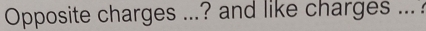 Opposite charges ...? and like charges ... .