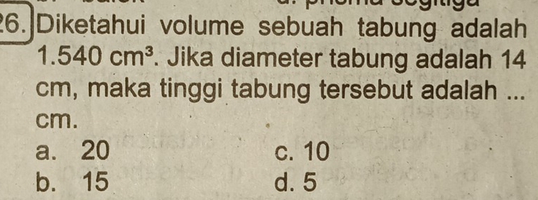 Diketahui volume sebuah tabung adalah
1.540cm^3. Jika diameter tabung adalah 14
cm, maka tinggi tabung tersebut adalah ...
cm.
a. 20 c. 10
b. 15 d. 5