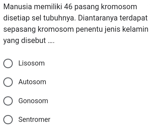 Manusia memiliki 46 pasang kromosom
disetiap sel tubuhnya. Diantaranya terdapat
sepasang kromosom penentu jenis kelamin
yang disebut ....
Lisosom
Autosom
Gonosom
Sentromer