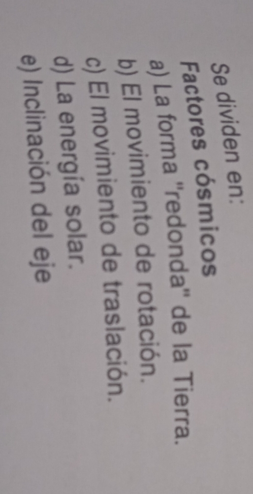 Se dividen en: 
Factores cósmicos 
a) La forma ''redonda'' de la Tierra. 
b) El movimiento de rotación. 
c) El movimiento de traslación. 
d) La energía solar. 
e) Inclinación del eje