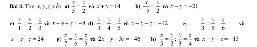 Tìm x, y, z biết: a)  x/5 = y/2  và x+y=14 b)  x/-5 = y/2  và x-y=-21
c)  x/1 = y/2 = z/3  và x-y+z=-8 d)  x/3 = y/4 = z/5  và x+y-z=-12 e)  x/3 = y/5 = z/6  và
x-y-z=24 g)  x/7 = y/6 = z/5  và 2x-y+3z=-46 h)  x/5 = y/2 ;  y/3 = z/4  và x+y-z=-13