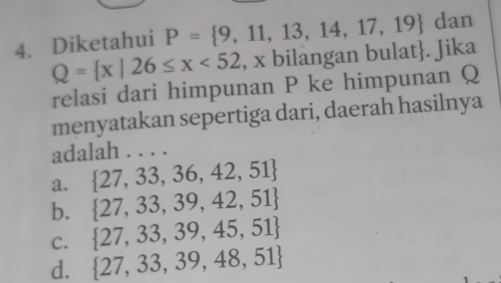 Diketahui P= 9,11,13,14,17,19 dan
Q= x|26≤ x<52</tex> , x bilangan bulat. Jika
relasi dari himpunan P ke himpunan Q
menyatakan sepertiga dari, daerah hasilnya
adalah 1....
a.  27,33,36,42,51
b.  27,33,39,42,51
 27,33,39,45,51
C.  27,33,39,48,51
d.