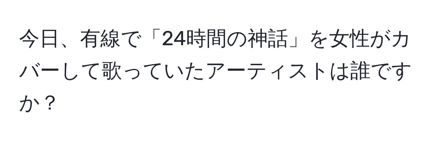 今日、有線で「24時間の神話」を女性がカバーして歌っていたアーティストは誰ですか？