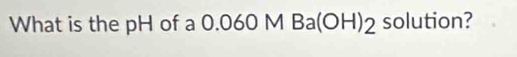 What is the pH of a 0.060 M Ba(OH) 2 solution?