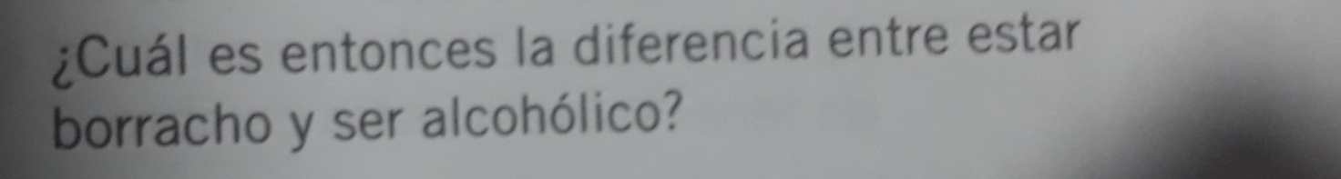 ¿Cuál es entonces la diferencia entre estar 
borracho y ser alcohólico?