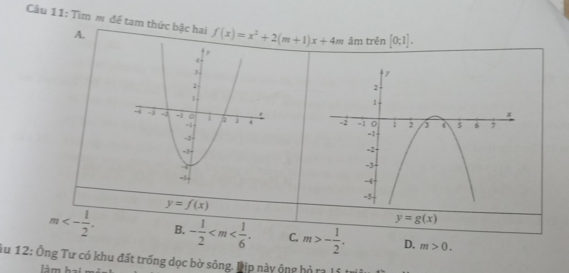 Tìm m để tam thức bậc hai f(x)=x^2+2(m+1)x+4m âm trên [0;1].
A.
m<- 1/2 .
y=f(x)
y=g(x)
B. - 1/2  . C. m>- 1/2 .
D. m>0. 
Âu 12: Ông Tư có khu đất trống dọc bờ sông. Dịp này ộng hỏ ra 15 t
làm hai