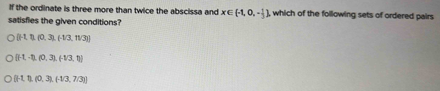 If the ordinate is three more than twice the abscissa and x∈  -1,0,- 1/3  , which of the following sets of ordered pairs
satisfies the given conditions?
 (-1,1),(0,3),(-1/3,11/3)
 (-1,-1),(0,3),(-1/3,1)
 (-1,1),(0,3),(-1/3,7/3)