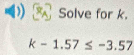 ( Solve for k.
k-1.57≤ -3.57