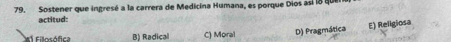 Sostener que ingresé a la carrera de Medicina Humana, es porque Dios así lo quer
actitud:
Al Filosófica B) Radical C) Moral
D) Pragmática E) Religiosa