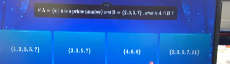 if A= x | x is a prime number ond B= 2,3,5,7 , what is A∩ B
 1,2,3,5,7  2,3,5,7  4,6,8  2,3,5,7,11