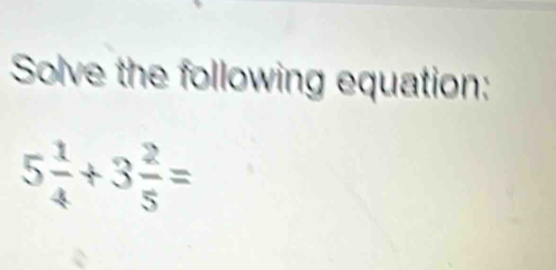 Solve the following equation:
5 1/4 +3 2/5 =