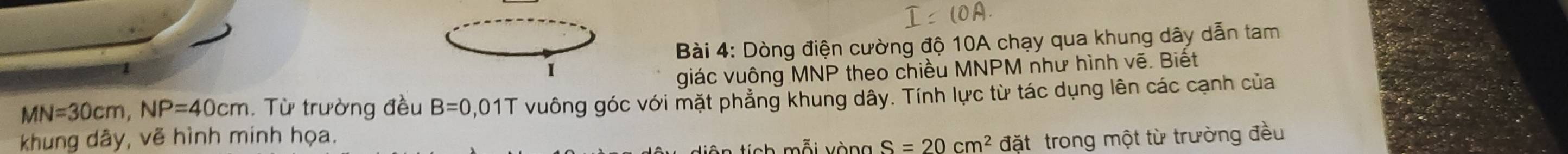 Dòng điện cường độ 10A chạy qua khung dây dẫn tam 
1 
giác vuông MNP theo chiều MNPM như hình vẽ. Biết
MN=30cm, NP=40cm. Từ trường đều B=0 ,01T vuông góc với mặt phẳng khung dây. Tính lực từ tác dụng lên các cạnh của 
khung dây, vẽ hình minh họa. 
tích mỗi vòng S=20cm^2 đặt trong một từ trường đều