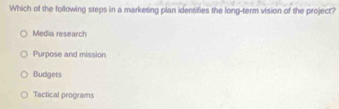 Which of the following steps in a marketing plan identifies the long-term vision of the project?
Media research
Purpose and mission
Budgets
Tactical programs