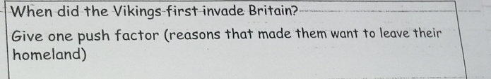 When did the Vikings first invade Britain? 
Give one push factor (reasons that made them want to leave their 
homeland)