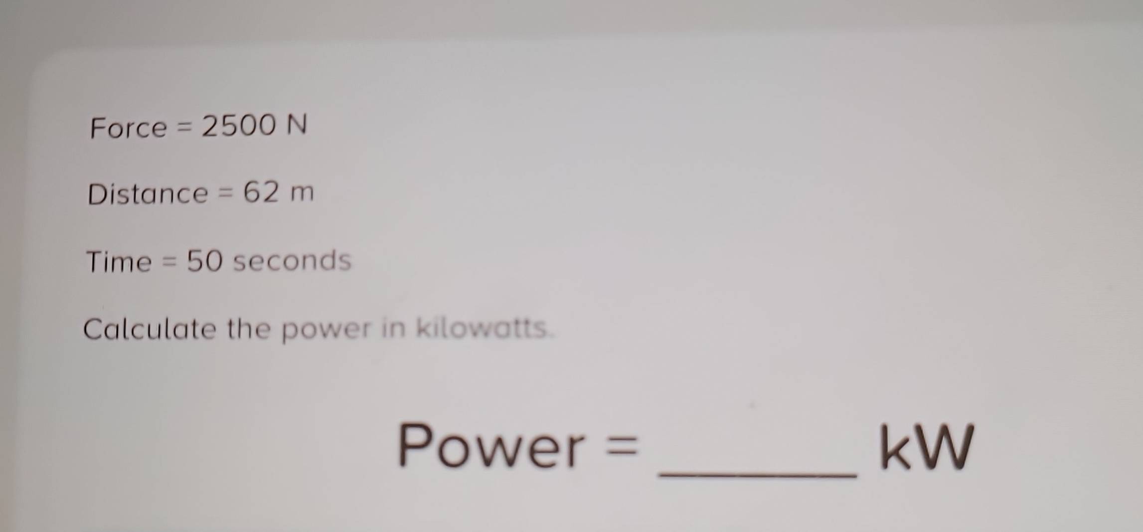 Force =2500N
Distance =62m
Time =50 seconds
Calculate the power in kilowatts.
Power = _ kW