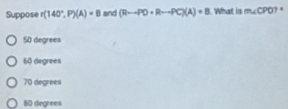 Suppose r(140°,P)(A)=B and (R·s PD· R·s PC)(A)=B What is m∠ CPO ? .
50 degrees
60 degrees
70 degrees
80 degrées