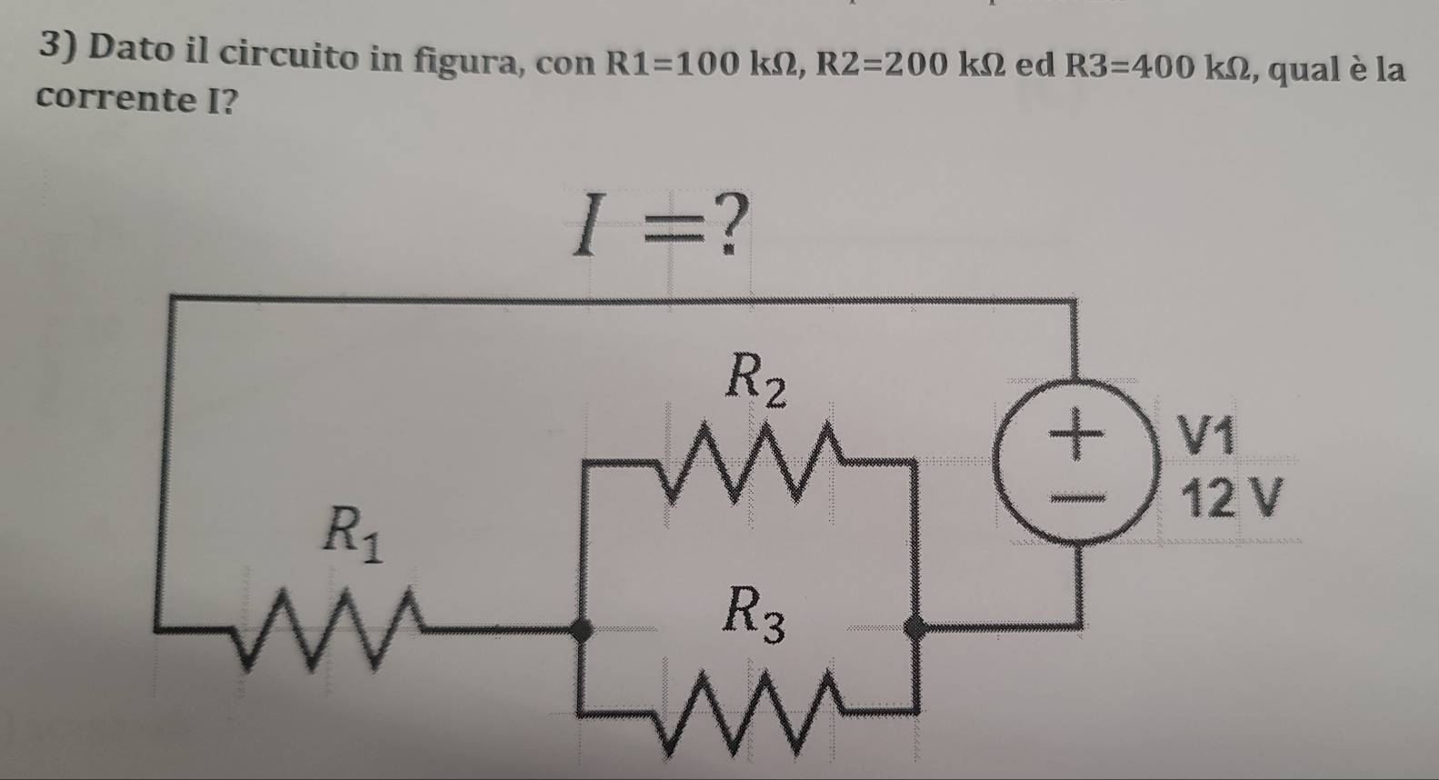 Dato il circuito in figura, con R1=100kOmega ,R2=200kOmega ed R3=400kOmega , qual è la
corrente I?
I= ?