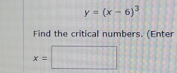 y=(x-6)^3
Find the critical numbers. (Enter
x=□