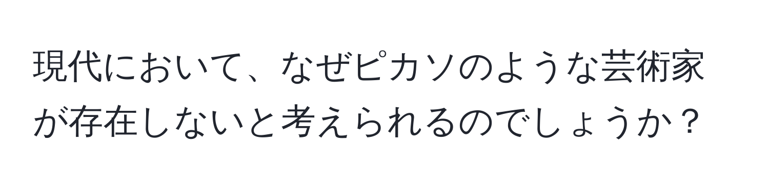 現代において、なぜピカソのような芸術家が存在しないと考えられるのでしょうか？