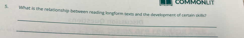 COMMONLIT 
5. What is the relationship between reading longform texts and the development of certain skills? 
_ 
_