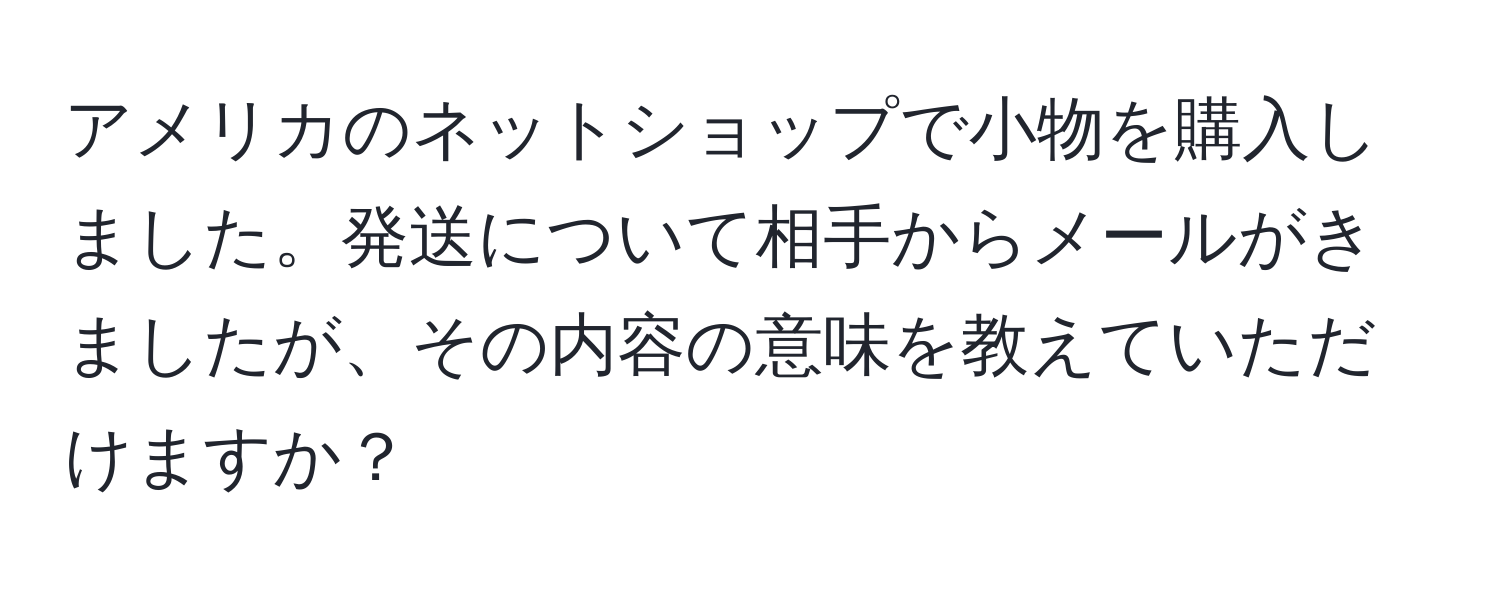 アメリカのネットショップで小物を購入しました。発送について相手からメールがきましたが、その内容の意味を教えていただけますか？