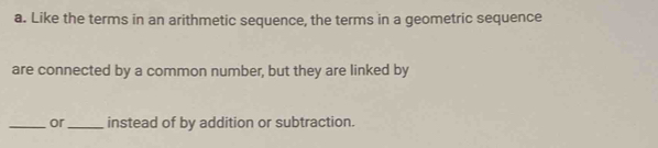 Like the terms in an arithmetic sequence, the terms in a geometric sequence 
are connected by a common number, but they are linked by 
_or _instead of by addition or subtraction.