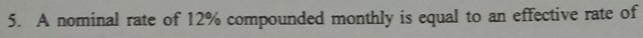 A nominal rate of 12% compounded monthly is equal to an effective rate of