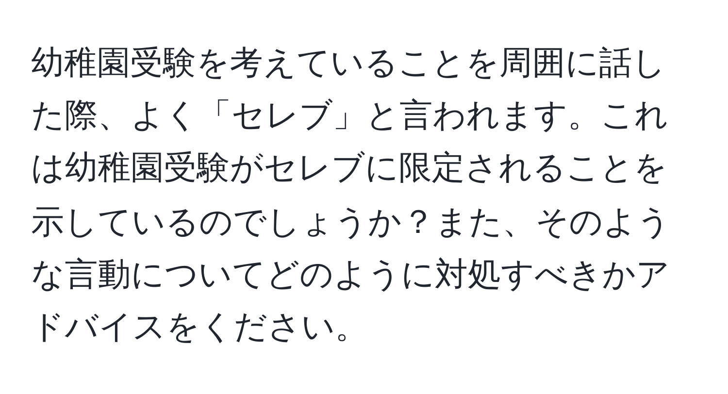 幼稚園受験を考えていることを周囲に話した際、よく「セレブ」と言われます。これは幼稚園受験がセレブに限定されることを示しているのでしょうか？また、そのような言動についてどのように対処すべきかアドバイスをください。