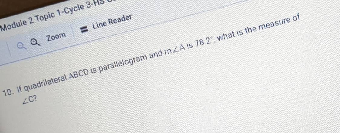 Module 2 Topic 1-Cycle 3-HS 
Line Reader 
Zoom 
10. If quadrilateral ABCD is parallelogram and m∠ A is 78.2° , what is the measure of
∠ C