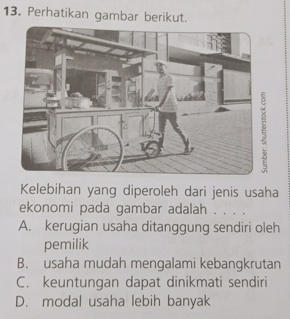 Perhatikan gambar berikut.
Kelebihan yang diperoleh dari jenis usaha
ekonomi pada gambar adalah . . . .
A. kerugian usaha ditanggung sendiri oleh
pemilik
B. usaha mudah mengalami kebangkrutan
C. keuntungan dapat dinikmati sendiri
D. modal usaha lebih banyak