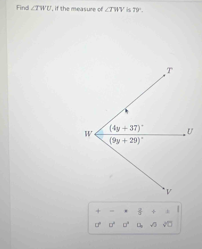 Find ∠ TWU , if the measure of ∠ TWV is 79°.
+ - *  □ /□  / +
□^(□) □^2 □^3 □ _0 sqrt(□ ) sqrt[3](□ )