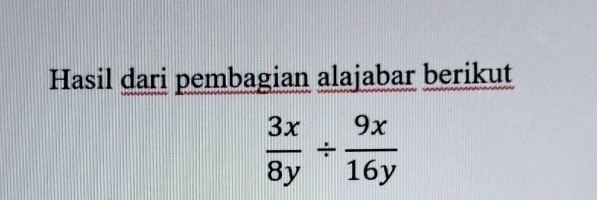 Hasil dari pembagian alajabar berikut
 3x/8y /  9x/16y 