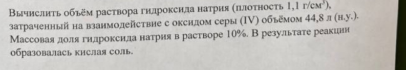 Βычислиτь объём раствора гидроксида натрия (πлотность 1,1r/cM^3), 
затраченный на взаимодействие с оксидом серы (Ι▽) объёмом 44,8 π (H.y.). 
Массоваядоля гидроксида натрияв растворе 10%. В результате реакиии 
образовалась кислая соль.