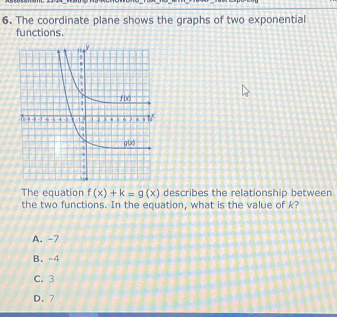 sesomeme
6. The coordinate plane shows the graphs of two exponential
functions.
The equation f(x)+k=g(x) describes the relationship between
the two functions. In the equation, what is the value of k?
A. -7
B. -4
C. 3
D. 7