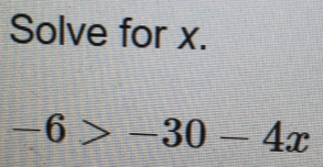 Solve for x.
-6>-30-4x