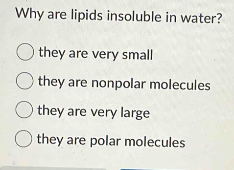 Why are lipids insoluble in water?
they are very small
they are nonpolar molecules
they are very large
they are polar molecules