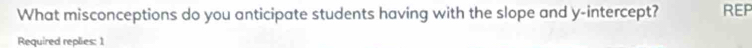 What misconceptions do you anticipate students having with the slope and y-intercept? REP 
Required replies: 1